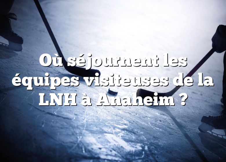 Où séjournent les équipes visiteuses de la LNH à Anaheim ?